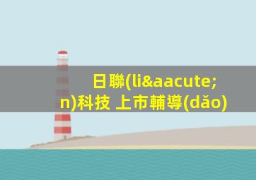 日聯(lián)科技 上市輔導(dǎo)